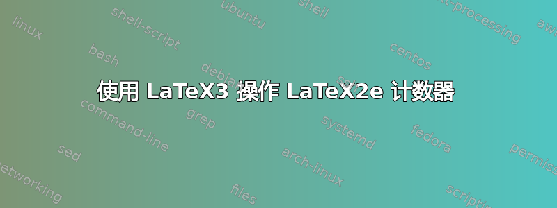 使用 LaTeX3 操作 LaTeX2e 计数器