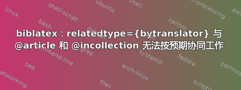 biblatex：relatedtype={bytranslator} 与 @article 和 @incollection 无法按预期协同工作