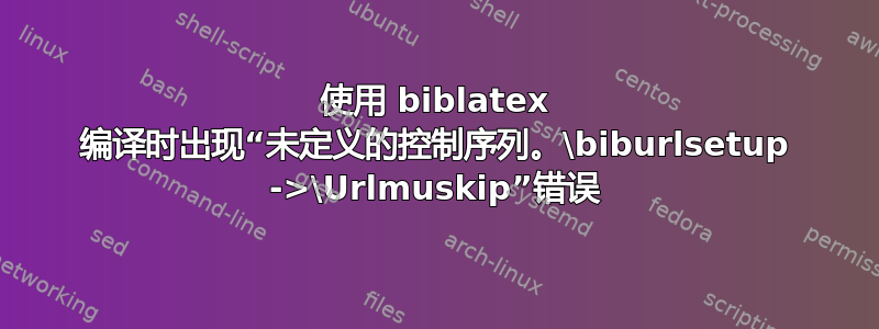 使用 biblatex 编译时出现“未定义的控制序列。\biburlsetup ->\Urlmuskip”错误