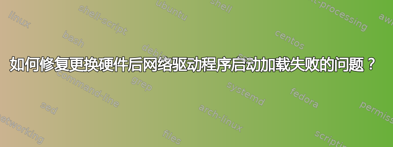 如何修复更换硬件后网络驱动程序启动加载失败的问题？