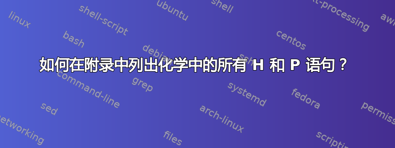 如何在附录中列出化学中的所有 H 和 P 语句？