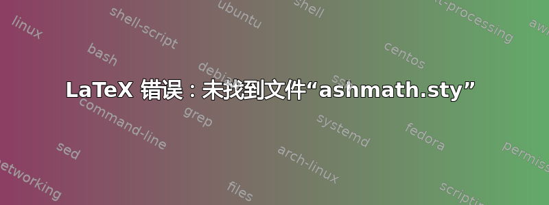 LaTeX 错误：未找到文件“ashmath.sty”