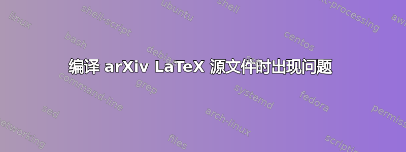 编译 arXiv LaTeX 源文件时出现问题