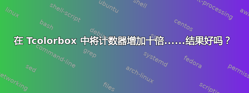 在 Tcolorbox 中将计数器增加十倍......结果好吗？