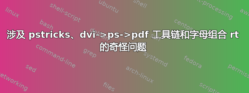 涉及 pstricks、dvi->ps->pdf 工具链和字母组合 rt 的奇怪问题