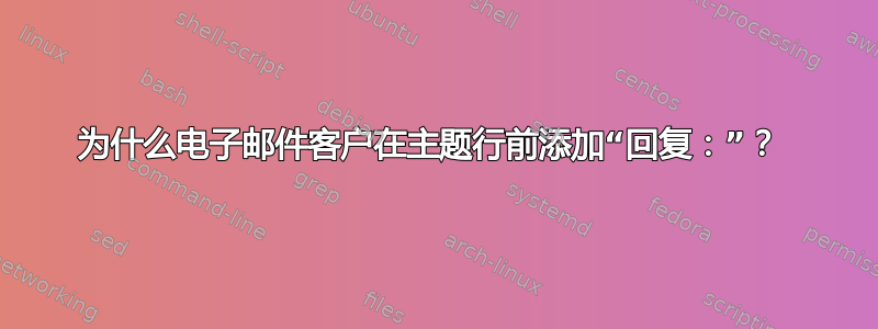 为什么电子邮件客户在主题行前添加“回复：”？ 