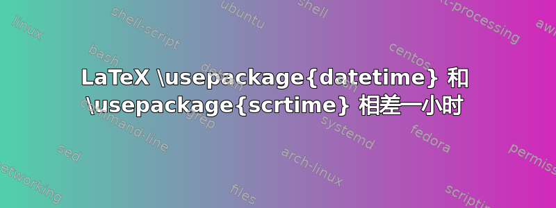 LaTeX \usepackage{datetime} 和 \usepackage{scrtime} 相差一小时