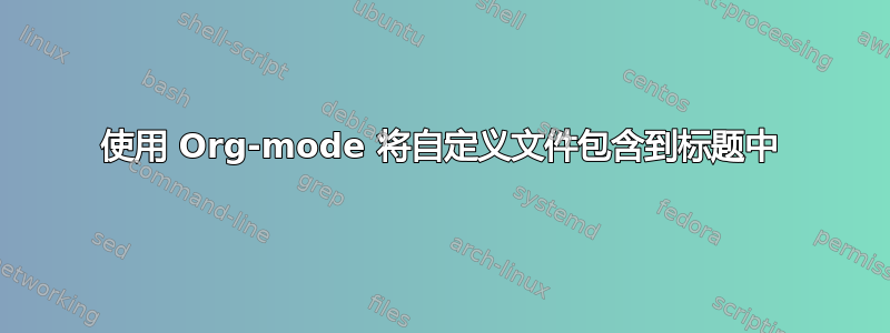 使用 Org-mode 将自定义文件包含到标题中