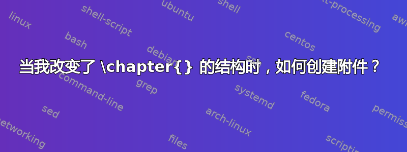 当我改变了 \chapter{} 的结构时，如何创建附件？