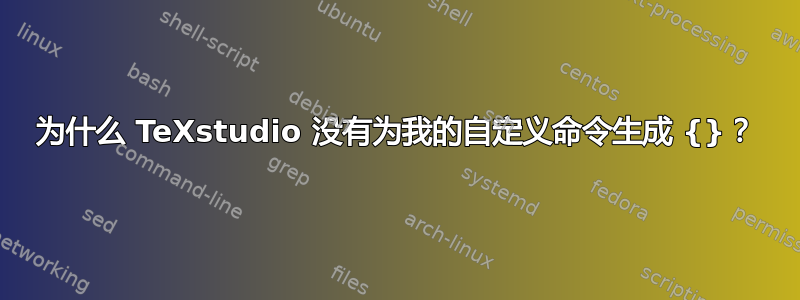 为什么 TeXstudio 没有为我的自定义命令生成 {}？