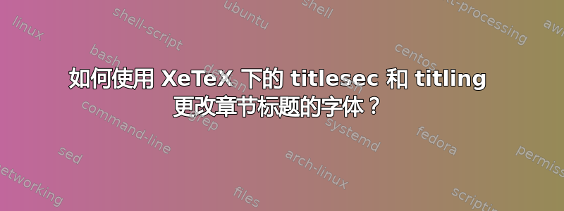 如何使用 XeTeX 下的 titlesec 和 titling 更改章节标题的字体？