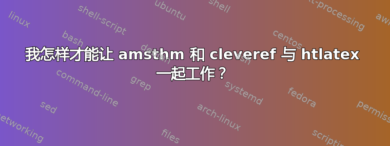 我怎样才能让 amsthm 和 cleveref 与 htlatex 一起工作？