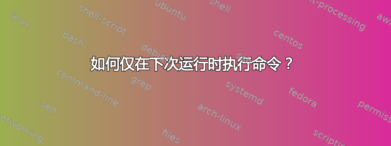 如何仅在下次运行时执行命令？