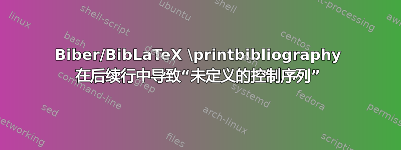 Biber/BibLaTeX \printbibliography 在后续行中导致“未定义的控制序列”