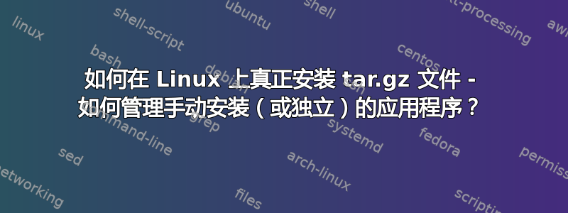 如何在 Linux 上真正安装 tar.gz 文件 - 如何管理手动安装（或独立）的应用程序？