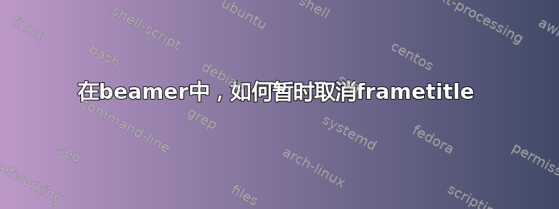 在beamer中，如何暂时取消frametitle