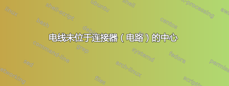 电线未位于连接器（电路）的中心