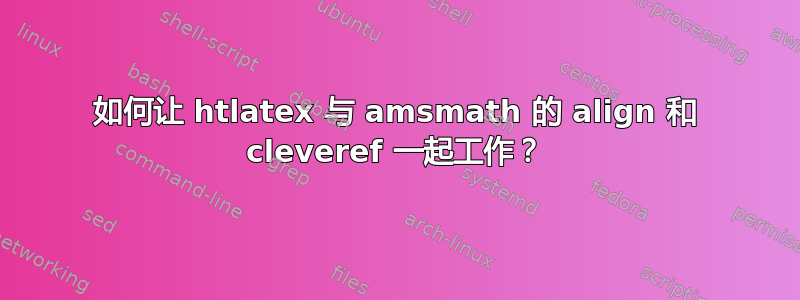 如何让 htlatex 与 amsmath 的 align 和 cleveref 一起工作？