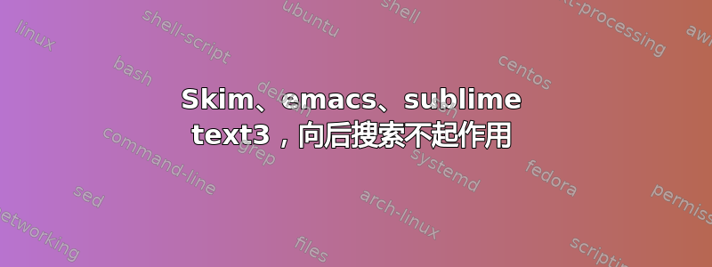 Skim、emacs、sublime text3，向后搜索不起作用