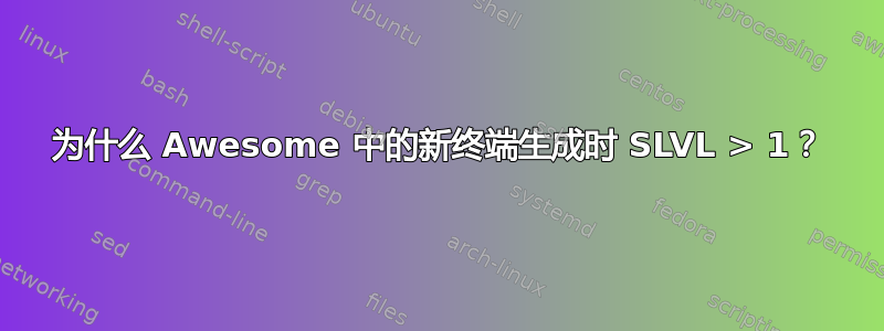 为什么 Awesome 中的新终端生成时 SLVL > 1？