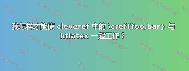 我怎样才能使 cleveref 中的 \cref{foo,bar} 与 htlatex 一起工作？