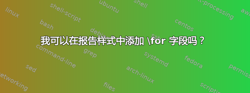 我可以在报告样式中添加 \for 字段吗？