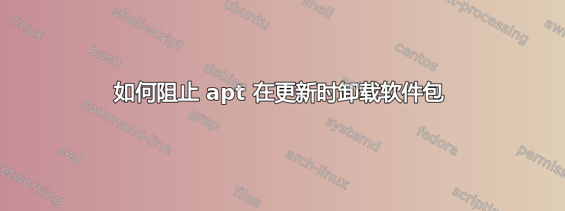 如何阻止 apt 在更新时卸载软件包