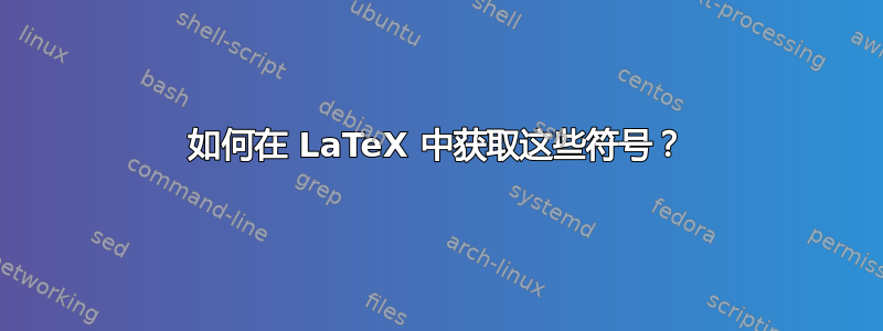 如何在 LaTeX 中获取这些符号？