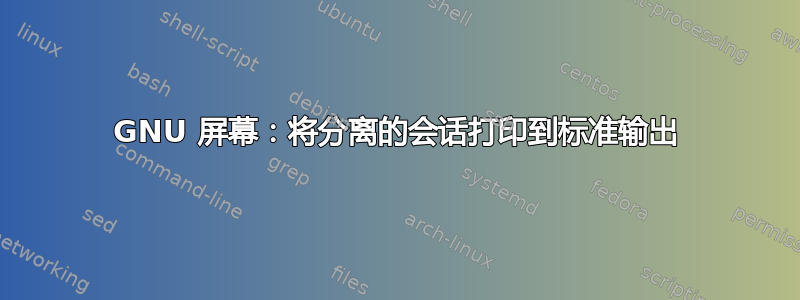 GNU 屏幕：将分离的会话打印到标准输出