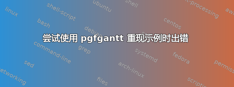 尝试使用 pgfgantt 重现示例时出错