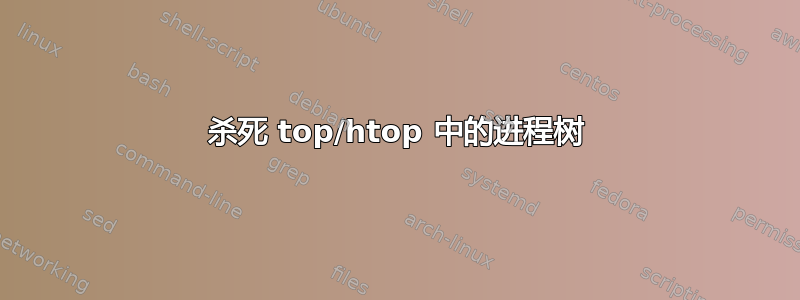 杀死 top/htop 中的进程树