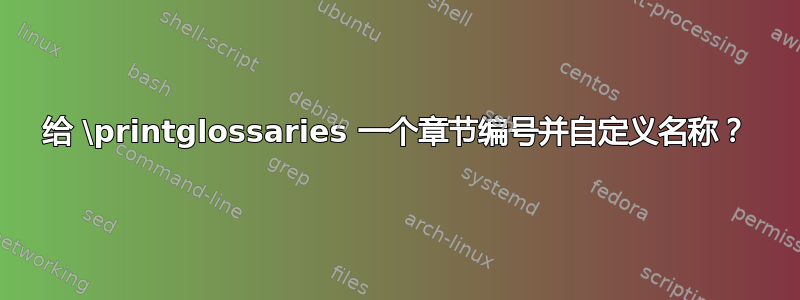 给 \printglossaries 一个章节编号并自定义名称？