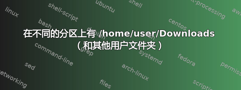 在不同的分区上有 /home/user/Downloads （和其他用户文件夹）