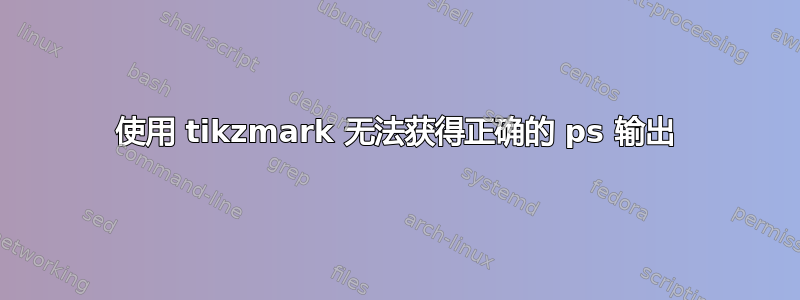 使用 tikzmark 无法获得正确的 ps 输出