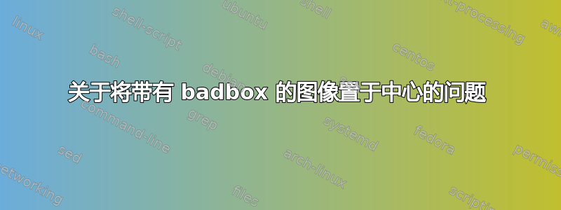 关于将带有 badbox 的图像置于中心的问题