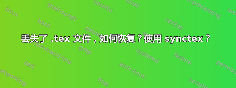 丢失了 .tex 文件，如何恢复？使用 synctex？