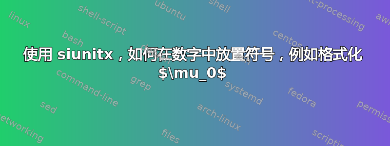 使用 siunitx，如何在数字中放置符号，例如格式化 $\mu_0$