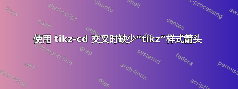 使用 tikz-cd 交叉时缺少“tikz”样式箭头