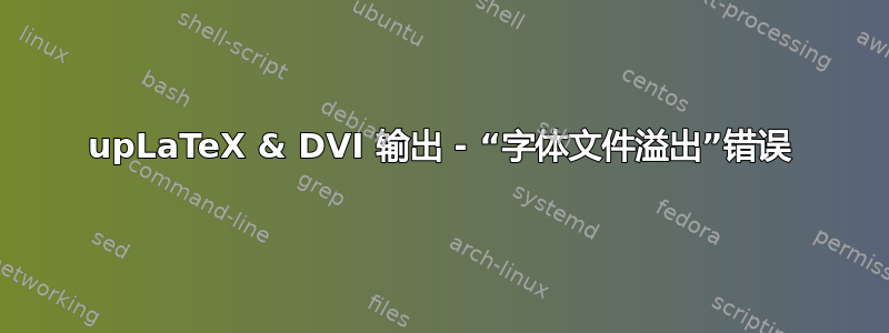 upLaTeX & DVI 输出 - “字体文件溢出”错误