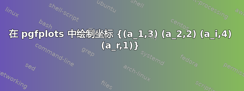 在 pgfplots 中绘制坐标 {(a_1,3) (a_2,2) (a_i,4) (a_r,1)}