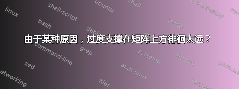 由于某种原因，过度支撑在矩阵上方徘徊太远？