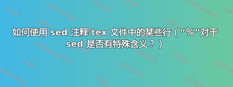 如何使用 sed 注释 tex 文件中的某些行（“％”对于 sed 是否有特殊含义？）