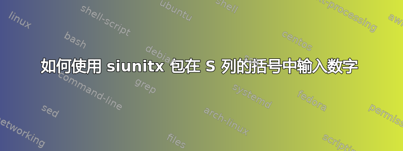 如何使用 siunitx 包在 S 列的括号中输入数字