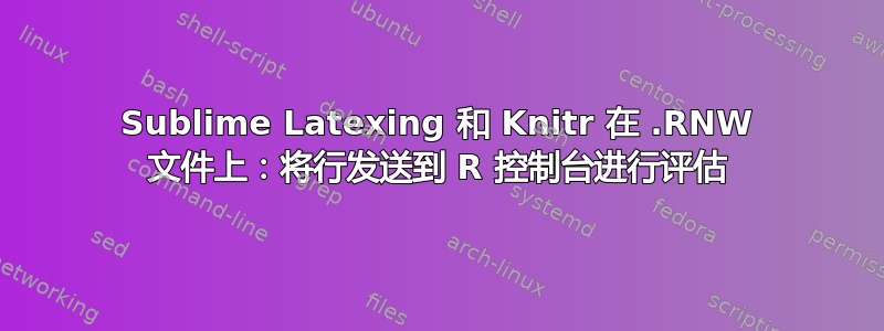 Sublime Latexing 和 Knitr 在 .RNW 文件上：将行发送到 R 控制台进行评估