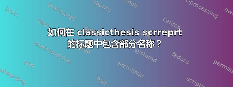 如何在 classicthesis scrreprt 的标题中包含部分名称？