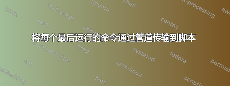 将每个最后运行的命令通过管道传输到脚本