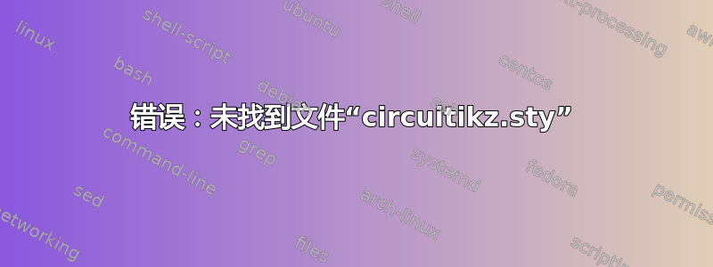 错误：未找到文件“circuitikz.sty”