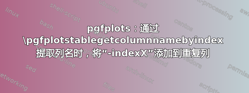 pgfplots：通过 \pgfplotstablegetcolumnnamebyindex 提取列名时，将“-indexX”添加到重复列