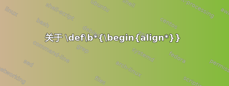 关于 \def\b*{\begin{align*}}