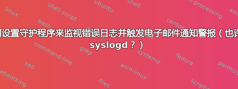 如何设置守护程序来监视错误日志并触发电子邮件通知警报（也许是 syslogd？）